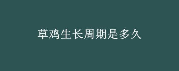 草鸡生长周期是多久 草鸡生长周期是多久一次