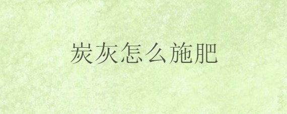 炭灰怎么施肥 碳灰怎么施肥