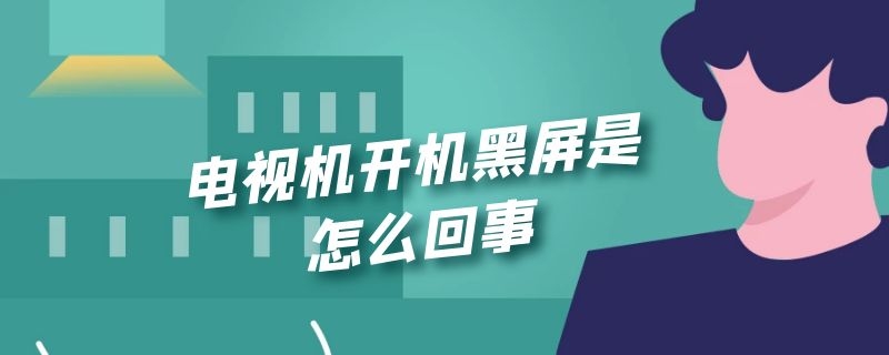 电视机开机黑屏是怎么回事