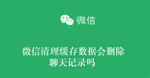 微信清理缓存数据会删除聊天记录吗 微信清理缓存数据会删除聊天记录吗