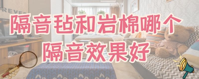 隔音毡和岩棉哪个隔音效果好（隔音毡和岩棉哪个隔音效果好一些）