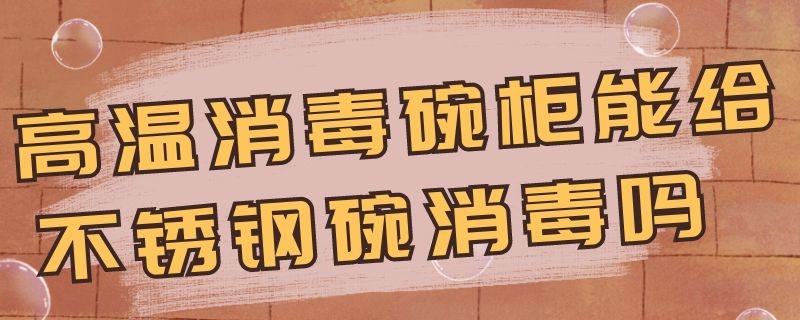 高温消毒碗柜能给不锈钢碗消毒吗（消毒碗柜可以消毒不锈钢碗吗）