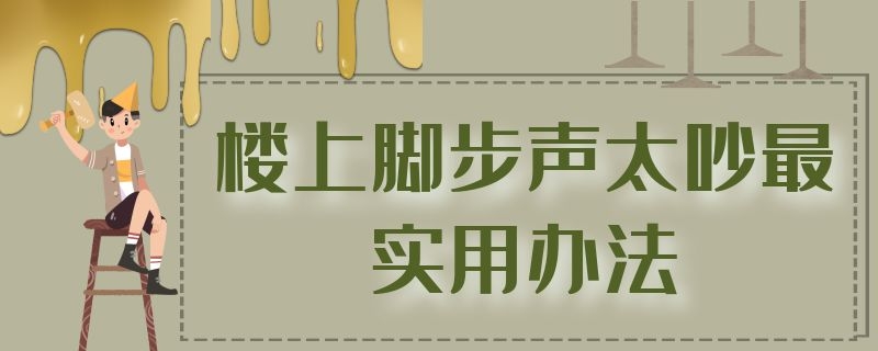 楼上脚步声太吵最实用办法 楼上脚步声太吵最实用办法是什么