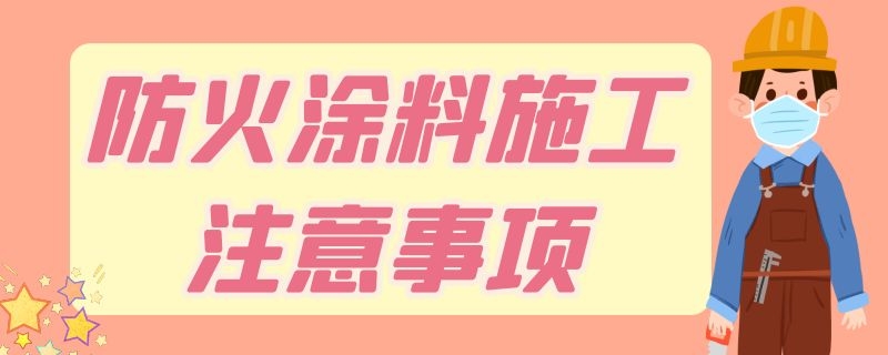 防火涂料施工注意事项 防火涂料施工安全注意事项