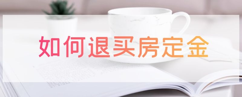 如何退买房定金 如何退买房定金的钱