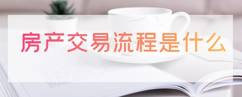 房产交易流程是什么（房产的交易流程）