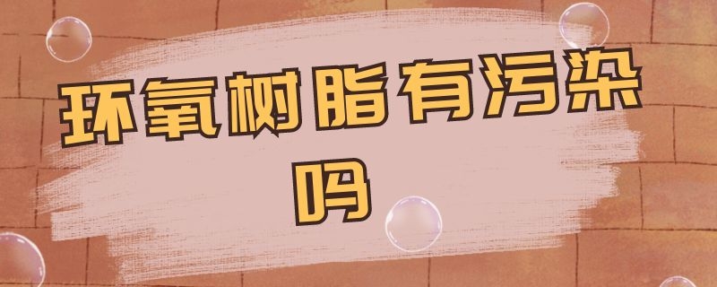 环氧树脂有污染吗（环氧树脂有害么）