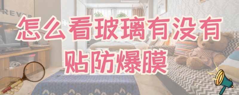 怎么看玻璃有没有贴防爆膜（如何看玻璃有没有贴防爆膜）