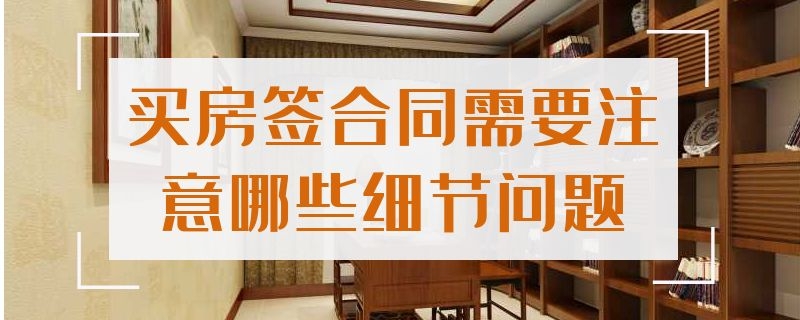 买房签合同需要注意哪些细节问题（买房签合同需要注意哪些细节问题新）