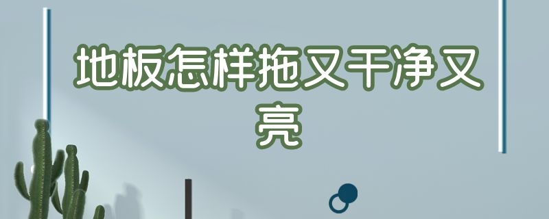 地板怎样拖又干净又亮（地板怎样拖又干净又亮又卫生）