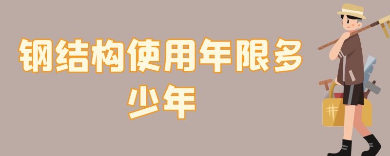 钢结构使用年限多少年 钢结构使用年限多少年规定