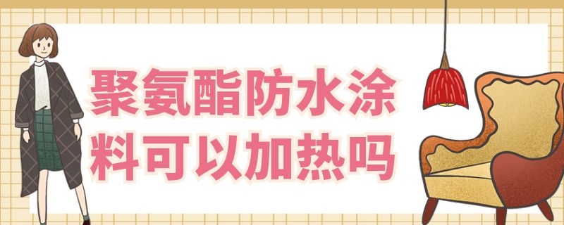 聚氨酯防水涂料可以加热吗 聚氨酯防水涂料可以加热吗有毒吗