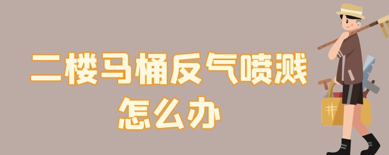 二楼马桶反气喷溅怎么办 二楼马桶反气喷溅什么原因