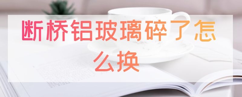 断桥铝玻璃碎了怎么换（断桥铝玻璃碎了怎么换新玻璃）