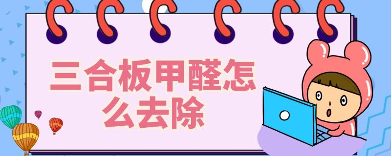 三合板甲醛怎么去除（三合板的甲醛多长时间可以消除）