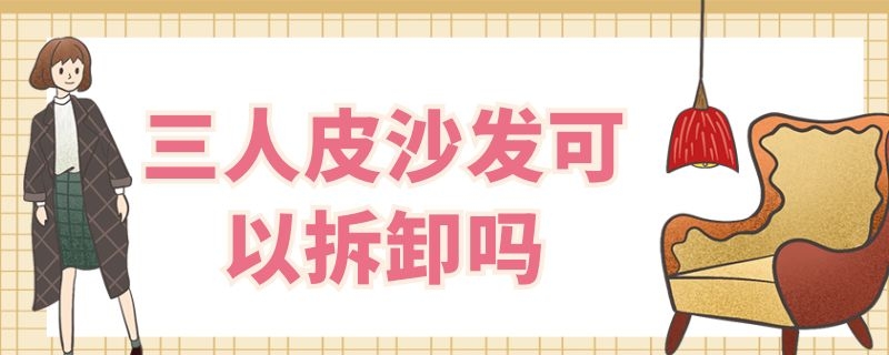 三人皮沙发可以拆卸吗 三人皮沙发可以拆卸吗