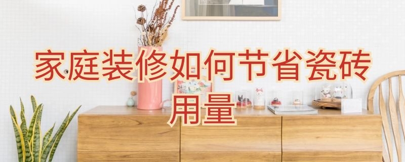 家庭装修如何节省瓷砖用量 家庭装修如何节省瓷砖用量视频