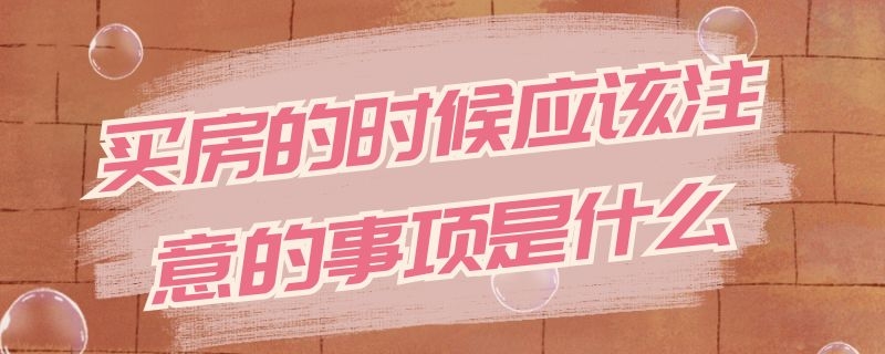 买房的时候应该注意的事项是什么（买房的时候应该注意哪些问题）