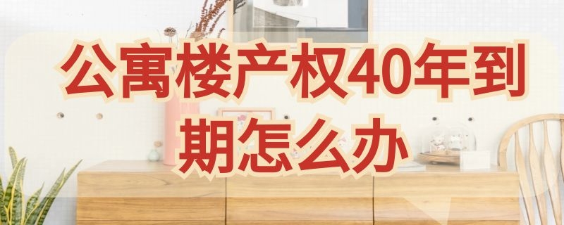 公寓楼产权40年到期怎么办 产权40年的公寓到期怎么办