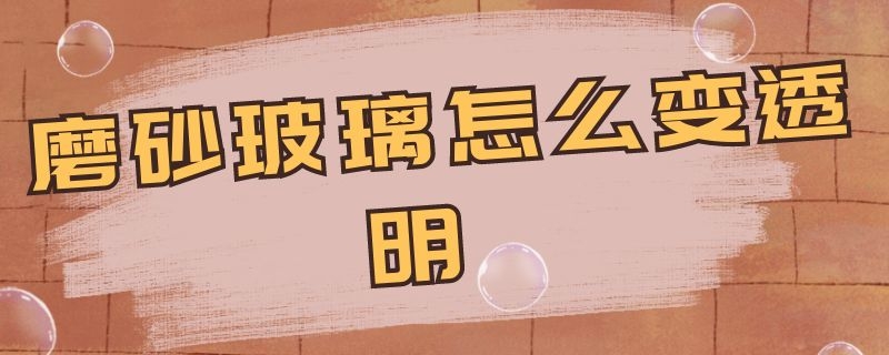磨砂玻璃怎么变透明 磨砂玻璃怎么变透明的
