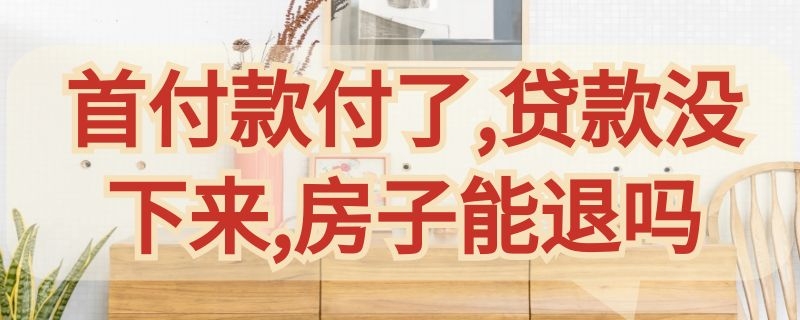 首付款付了,贷款没下来,房子能退吗 首付付了贷款没下来可以退房么