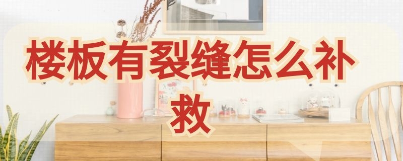 楼板有裂缝怎么补救（楼板有裂缝怎么补救防震动）