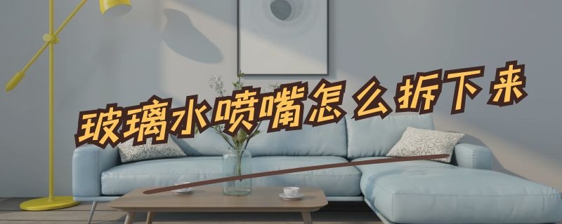 玻璃水喷嘴怎么拆下来（喷水嘴拆卸）