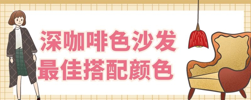 深咖啡色沙发最佳搭配颜色（深咖啡色沙发最佳搭配颜色坐垫）