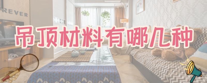 吊顶材料有哪几种 客厅吊顶材料有哪几种