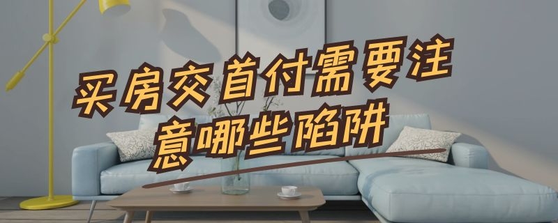 买房交首付需要注意哪些陷阱 买房交首付的三大忌