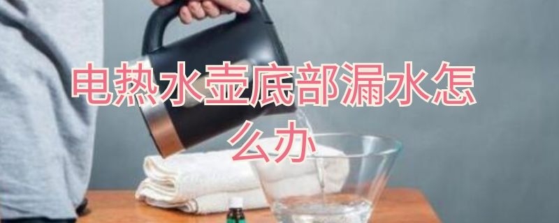 电热水壶底部漏水怎么办 电热水壶底部漏水怎么办啊