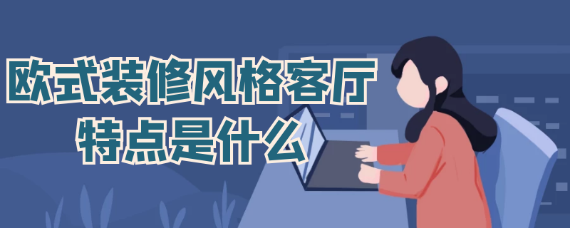 欧式装修风格客厅特点是什么（欧式装修风格客厅特点是什么样的）