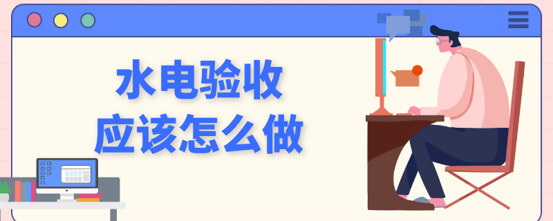 水电验收应该怎么做（水电验收怎么验收需要做哪些事）