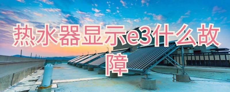 热水器显示e3什么故障 万和热水器显示e3什么故障