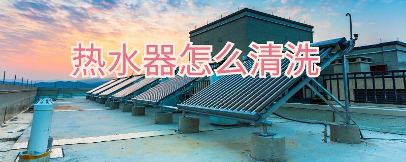 热水器怎么清洗 热水器怎么清洗水垢