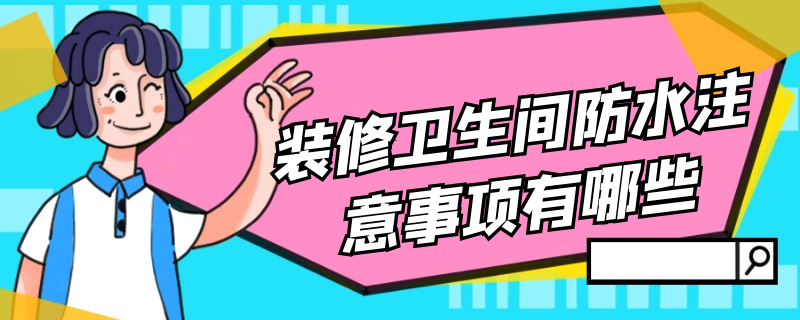 装修卫生间防水注意事项有哪些 装修卫生间防水注意事项有哪些标准