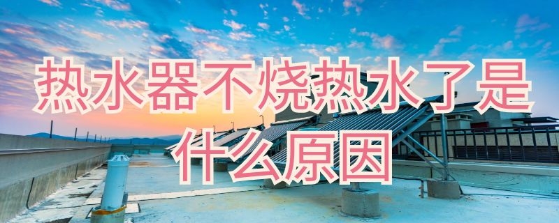 热水器不烧热水了是什么原因 热水器不烧热水了是什么原因视频