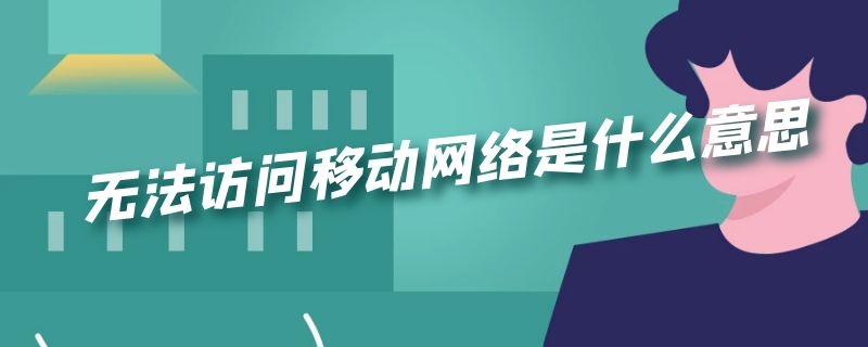 无法访问移动网络是什么意思 移动卡显示无法访问移动网络是什么意思