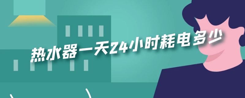 热水器一天24小时耗电多少 家用热水器一天24小时耗电多少