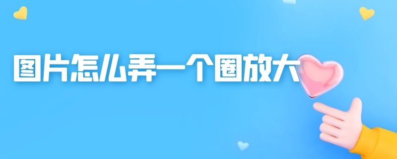 图片怎么弄一个圈放大（图片怎么弄一个圈放大一点）