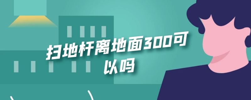 扫地杆离地面300可以吗（扫地杆距地200从哪算起）