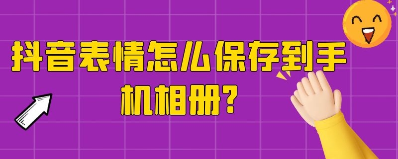 抖音表情怎么保存到手机相册?（抖音表情怎么保存到手机相册?华为手机）