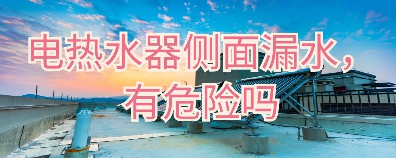 电热水器侧面漏水有危险吗 电热水器侧面漏水有危险吗视频