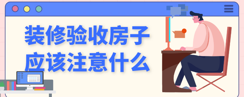 装修验收房子应该注意什么 新房验收需要注意哪些事项目