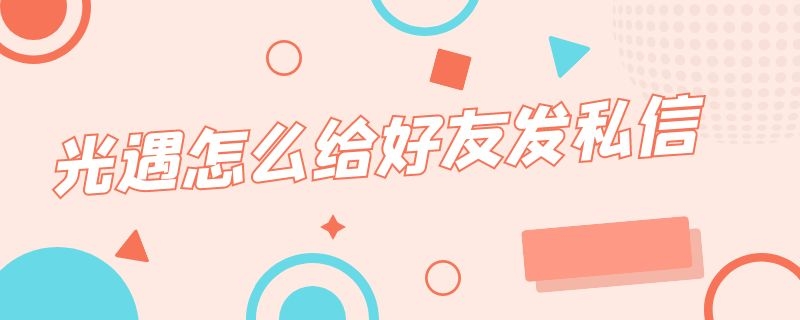 光遇怎么给好友发私信（光遇怎么和好友私信）