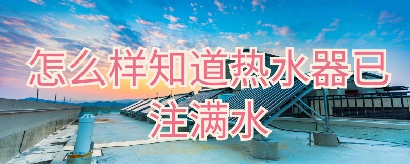 怎么样知道热水器已注满水 怎么知道热水器的水注满了