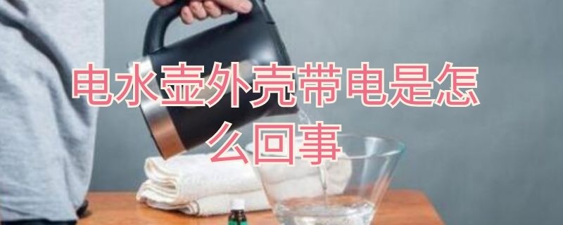 电水壶外壳带电是怎么回事（电水壶外壳有电正常吗）