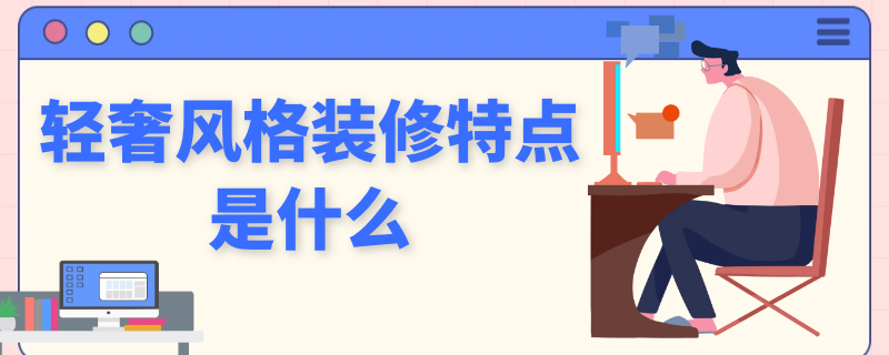 轻奢风格装修特点是什么 什么是轻奢装修风格?轻奢装修风格的特点