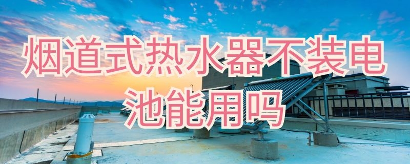 烟道式热水器不装电池能用吗（烟道式热水器不装电池能用吗多少钱）