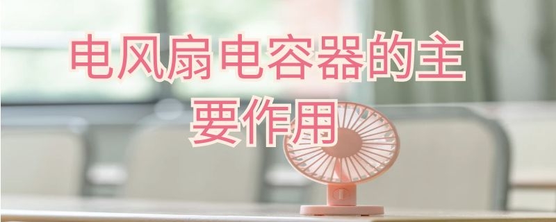 电风扇电容器的主要作用（电风扇电容器起到什么作用）